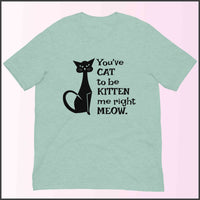 You've Cat to be Kitten Me Right Meow Unisex T-shirt