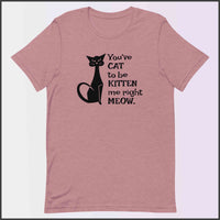 You've Cat to be Kitten Me Right Meow Unisex T-shirt