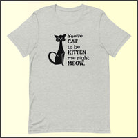 You've Cat to be Kitten Me Right Meow Unisex T-shirt