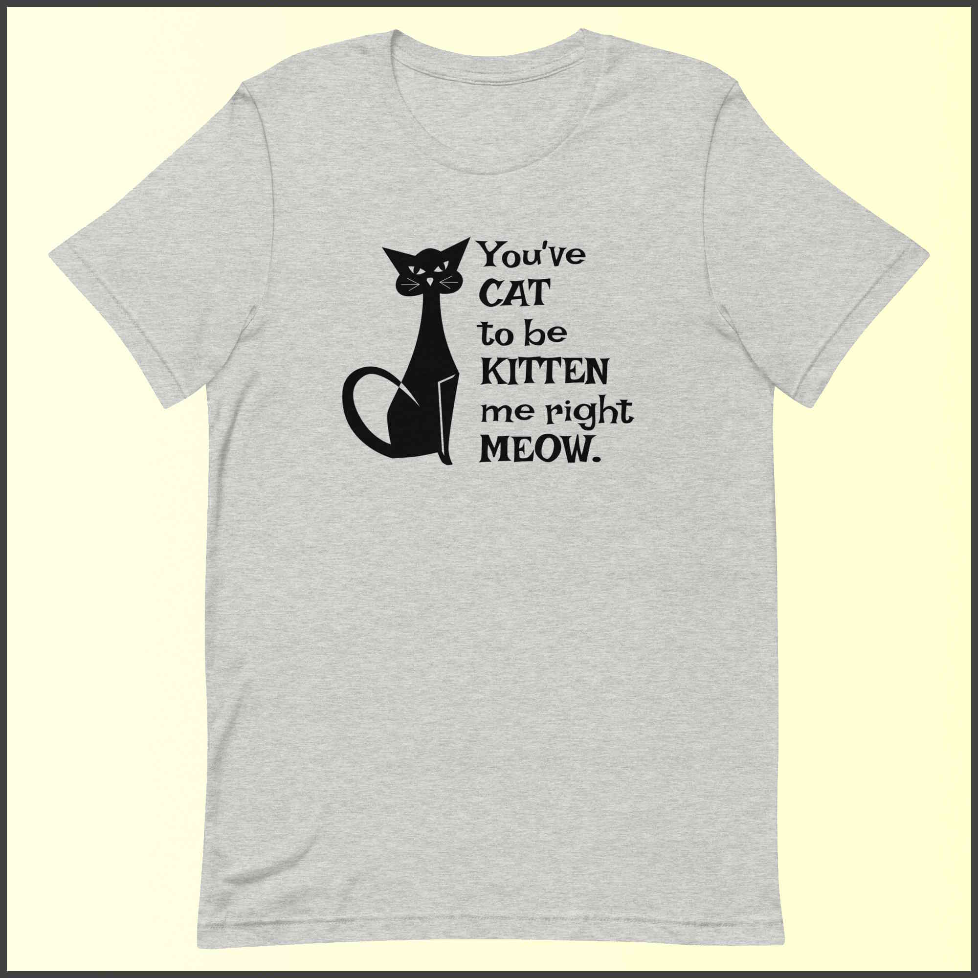 You've Cat to be Kitten Me Right Meow Unisex T-shirt