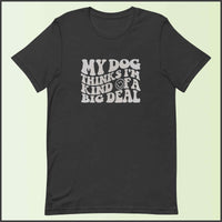 My Dog Thinks I'm Kind of a Big Deal Unisex T-shirt