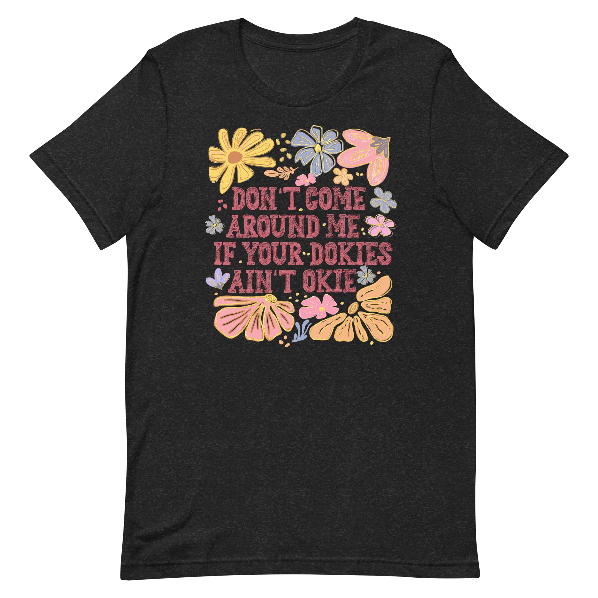 black women's t-shirt with sarcastic saying "don't come around me if your dokies ain't okie" with boho pink, yellow floral design