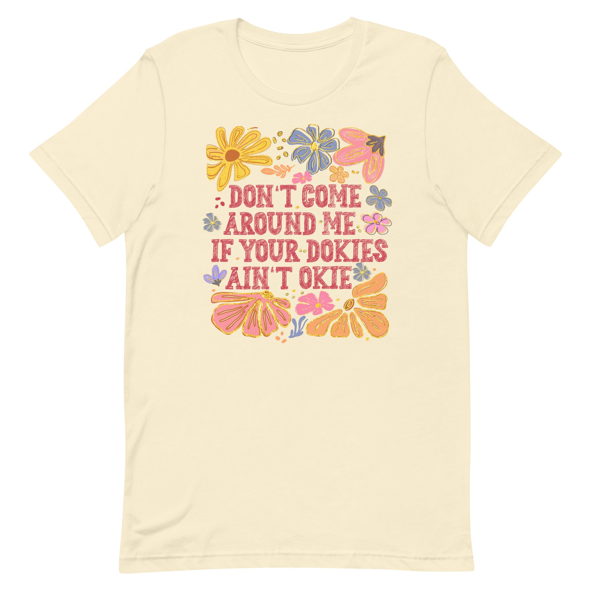 natural women's t-shirt with sarcastic saying "don't come around me if your dokies ain't okie" with boho pink, yellow floral design